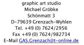 graphic art studio Michael Gröbke Schönmatt 3 D-79639 Grenzach-Wyhlen Tel. +49 (0) 7624/2956 Fax +49 (0) 7624/982734 E-Mail GAS.Grenzach@t-online.de